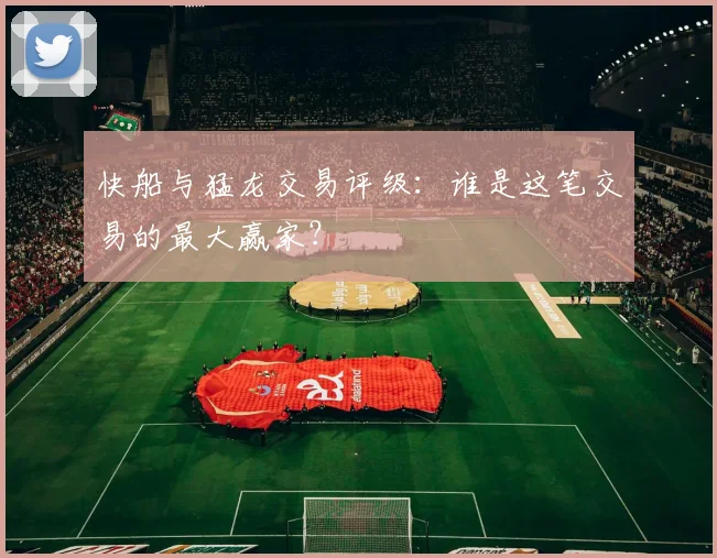 快船与猛龙交易评级:谁是这笔交易的最大赢家?