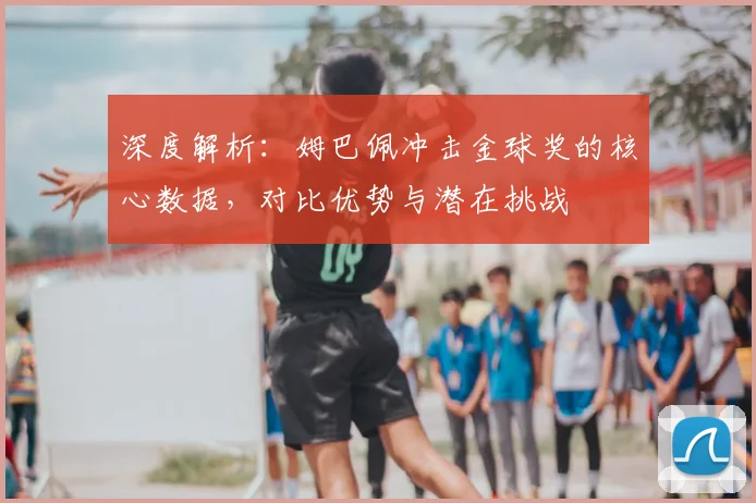 深度解析：姆巴佩冲击金球奖的核心数据，对比优势与潜在挑战