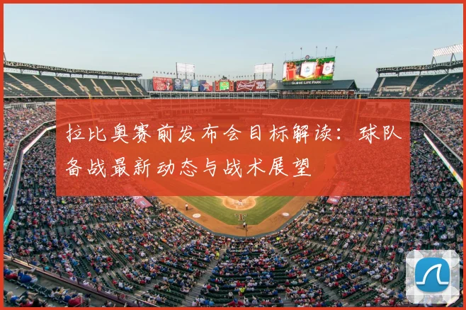拉比奥赛前发布会目标解读:球队备战最新动态与战术展望