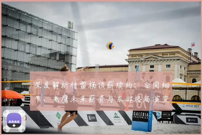 深度解析特雷杨顶薪续约：合同细节、老鹰未来薪资与东部格局演变