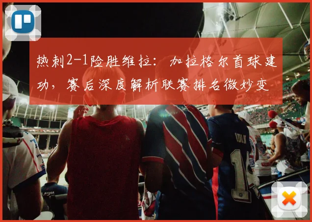热刺2-1险胜维拉:加拉格尔首球建功,赛后深度解析联赛排名微妙变化