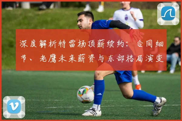 深度解析特雷杨顶薪续约:合同细节、老鹰未来薪资与东部格局演变