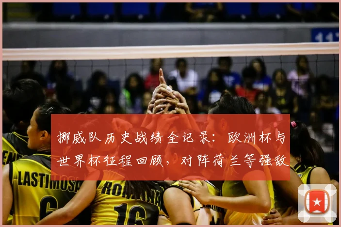 挪威队历史战绩全记录:欧洲杯与世界杯征程回顾,对阵荷兰等强敌交锋史