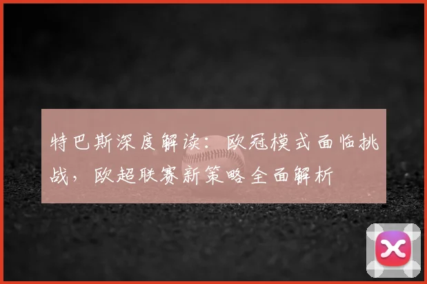 特巴斯深度解读:欧冠模式面临挑战,欧超联赛新策略全面解析
