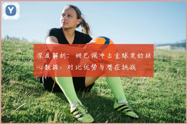 深度解析：姆巴佩冲击金球奖的核心数据，对比优势与潜在挑战