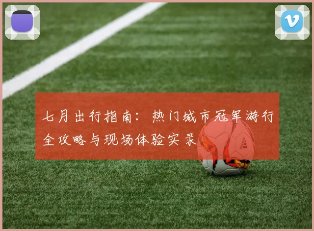 七月出行指南：热门城市冠军游行全攻略与现场体验实录