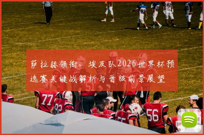 萨拉赫领衔，埃及队2026世界杯预选赛关键战解析与晋级前景展望